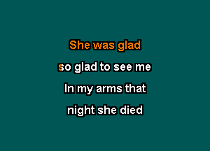 She was glad

so glad to see me

In my arms that

night she died