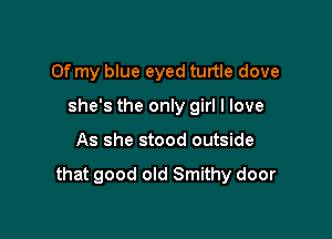 Of my blue eyed turtle dove
she's the only girl I love

As she stood outside

that good old Smithy door