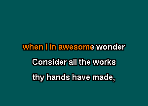 when I in awesome wonder

Consider all the works

thy hands have made,