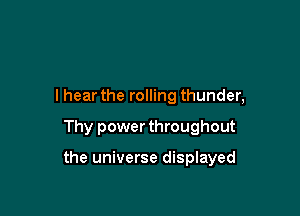 I hear the rolling thunder,

Thy power throughout

the universe displayed
