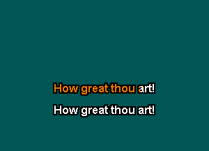 How great thou art!

How great thou art!