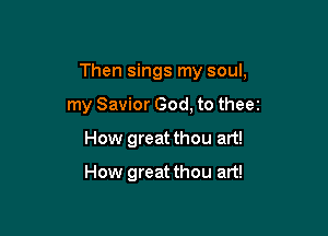 Then sings my soul,

my Savior God, to theez
How great thou art!

How great thou art!