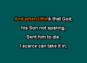 And when I think that God,

his Son not sparing,
Sent him to die,

lscarce can take it in,