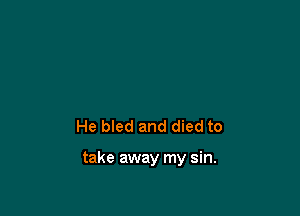 He bled and died to

take away my sin.