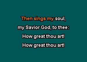 Then sings my soul,

my Savior God, to theez
How great thou art!

How great thou art!