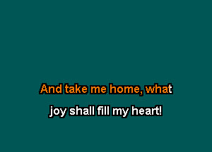 And take me home, what

joy shall fill my heart!