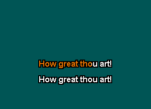 How great thou art!

How great thou art!
