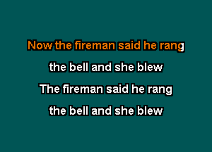 Now the fireman said he rang

the bell and she blew

The fireman said he rang

the bell and she blew
