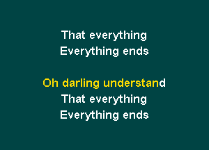 That everything
Everything ends

Oh darling understand
That everything
Everything ends