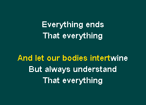 Everything ends
That everything

And let our bodies intertwine
But always understand
That everything