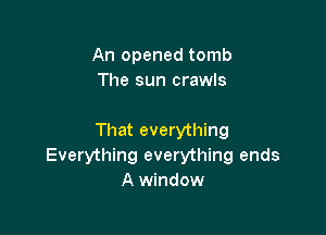 An opened tomb
The sun crawls

That everything

Everything everything ends
A window