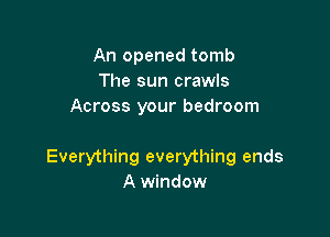 An opened tomb
The sun crawls
Across your bedroom

Everything everything ends
A window