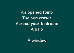 An opened tomb
The sun crawls
Across your bedroom

A halo

A window