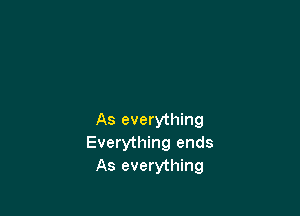 As everything
Everything ends
As everything