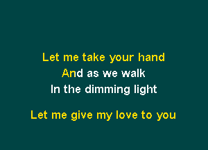 Let me take your hand
And as we walk
In the dimming light

Let me give my love to you