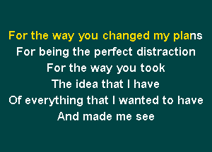 For the way you changed my plans
For being the perfect distraction
For the way you took
The idea that I have
0f everything that I wanted to have
And made me see