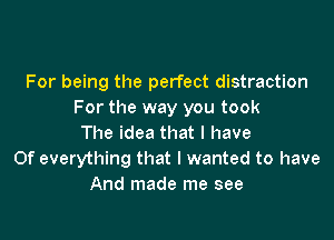 For being the perfect distraction
For the way you took

The idea that l have
0f everything that I wanted to have
And made me see