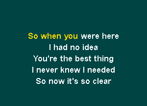 So when you were here
I had no idea

You're the best thing
I never knew I needed
80 now it's so clear