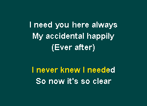 I need you here always
My accidental happily
(Ever after)

I never knew I needed
80 now it's so clear