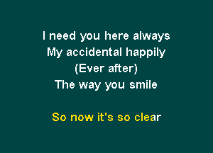 I need you here always
My accidental happily
(Ever after)

The way you smile

So now it's so clear