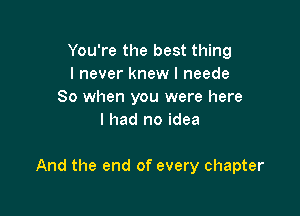 You're the best thing
I never knew I neede
So when you were here
I had no idea

And the end of every chapter