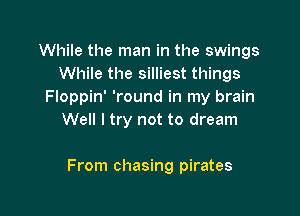 While the man in the swings
While the silliest things
Floppin' 'round in my brain

Well I try not to dream

From chasing pirates