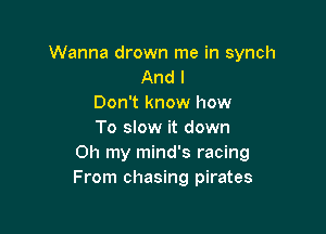 Wanna drown me in synch
And I
Don't know how

To slow it down
Oh my mind's racing
From chasing pirates