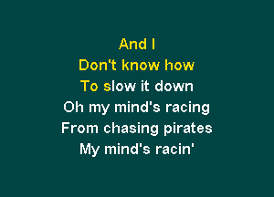 And I
Don't know how
To slow it down

Oh my mind's racing
From chasing pirates
My mind's racin'