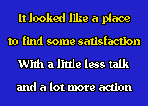 It looked like a place

to find some satisfaction
With a little less talk

and a lot more action