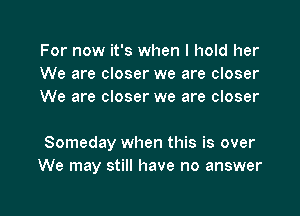 For now it's when I hold her
We are closer we are closer
We are closer we are closer

Someday when this is over
We may still have no answer

Q