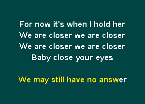 For now it's when I hold her

We are closer we are closer

We are closer we are closer
Baby close your eyes

We may still have no answer