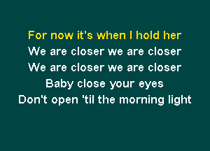 For now it's when I hold her
We are closer we are closer
We are closer we are closer

Baby close your eyes
Don't open 'til the morning light