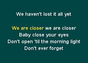 We haven't lost it all yet

We are closer we are closer

Baby close your eyes
Don't open 'til the morning light
Don't ever forget