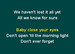 We haven't lost it all yet
All we know for sure

Baby close your eyes
Don't open 'til the morning light
Don't ever forget