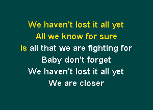 We haven't lost it all yet
All we know for sure
Is all that we are fighting for

Baby don't forget
We haven't lost it all yet
We are closer