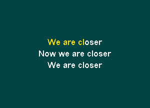 We are closer

Now we are closer
We are closer