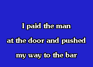 I paid the man

at the door and pushed

my way to me bar