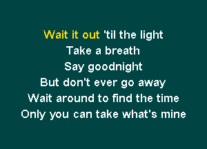 Wait it out 'til the light
Take a breath
Say goodnight

But don't ever go away
Wait around to find the time
Only you can take what's mine