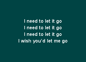 I need to let it go
I need to let it go

lneed to let it go
I wish yowd let me go