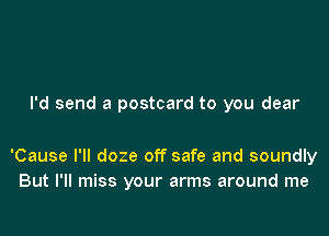 I'd send a postcard to you dear

'Cause I'll doze off safe and soundly
But I'll miss your arms around me