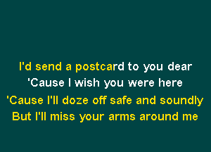 I'd send a postcard to you dear
'Cause I wish you were here

'Cause I'll doze off safe and soundly
But I'll miss your arms around me