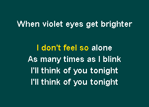 When violet eyes get brighter

I don't feel so alone

As many times as I blink
I'll think of you tonight
I'll think of you tonight