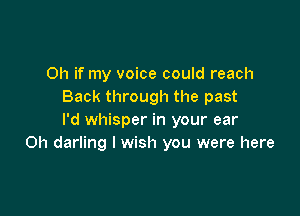 Oh if my voice could reach
Back through the past

I'd whisper in your ear
0h darling I wish you were here