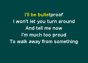 I'll be bulletproof
I won't let you turn around
And tell me now

I'm much too proud
To walk away from something