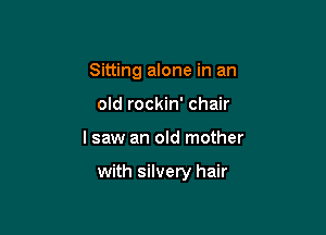 Sitting alone in an
old rockin' chair

I saw an old mother

with silvery hair