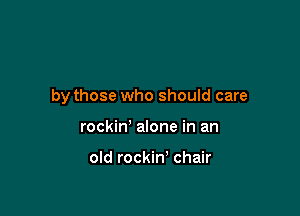 by those who should care

rockin' alone in an

old rockin' chair