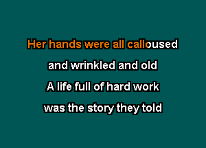 Her hands were all calloused
and wrinkled and old
A life full of hard work

was the story they told