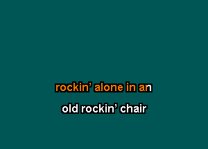 rockin' alone in an

old rockin' chair