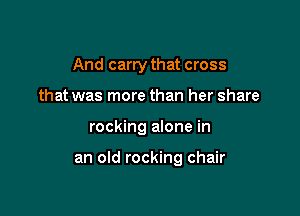 And carry that cross
that was more than her share

rocking alone in

an old rocking chair