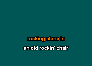 rocking alone in

an old rockin' chair